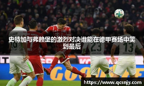 史特加与弗赖堡的激烈对决谁能在德甲赛场中笑到最后
